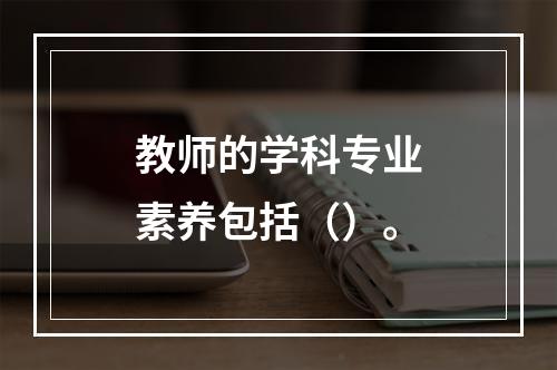 教师的学科专业素养包括（）。