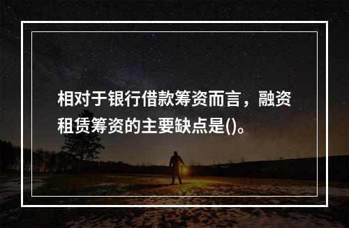 相对于银行借款筹资而言，融资租赁筹资的主要缺点是()。