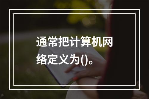 通常把计算机网络定义为()。