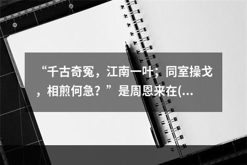 “千古奇冤，江南一叶；同室操戈，相煎何急？”是周恩来在()后