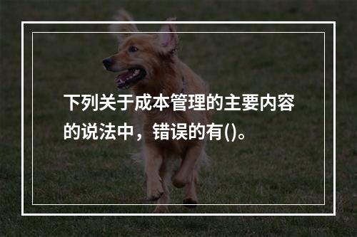 下列关于成本管理的主要内容的说法中，错误的有()。