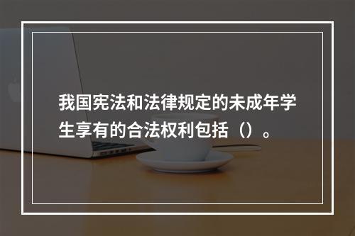 我国宪法和法律规定的未成年学生享有的合法权利包括（）。