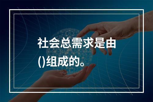 社会总需求是由()组成的。