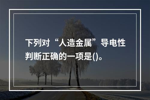 下列对“人造金属”导电性判断正确的一项是()。