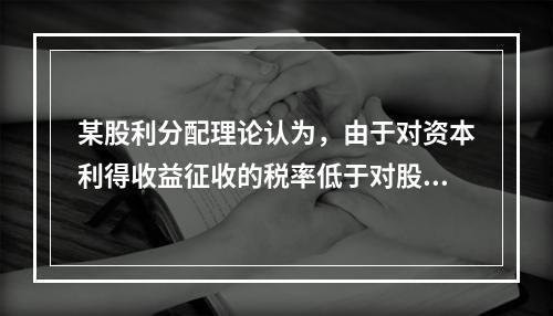 某股利分配理论认为，由于对资本利得收益征收的税率低于对股利收