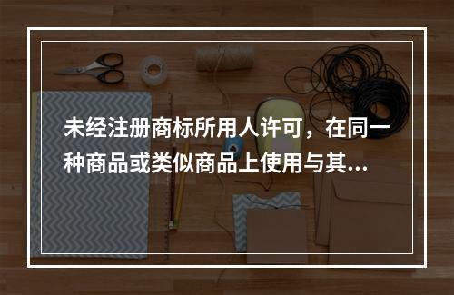 未经注册商标所用人许可，在同一种商品或类似商品上使用与其注册