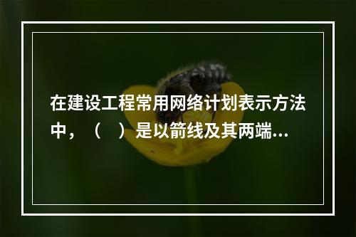 在建设工程常用网络计划表示方法中，（　）是以箭线及其两端节点