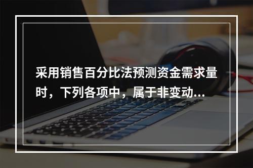 采用销售百分比法预测资金需求量时，下列各项中，属于非变动性项