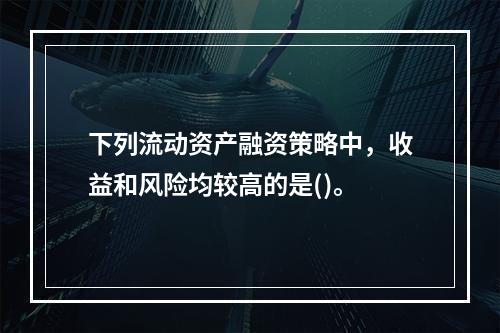 下列流动资产融资策略中，收益和风险均较高的是()。