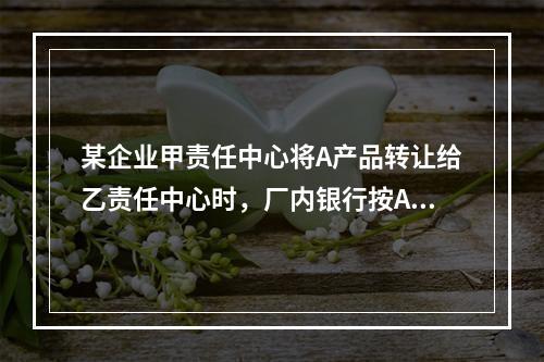 某企业甲责任中心将A产品转让给乙责任中心时，厂内银行按A产品