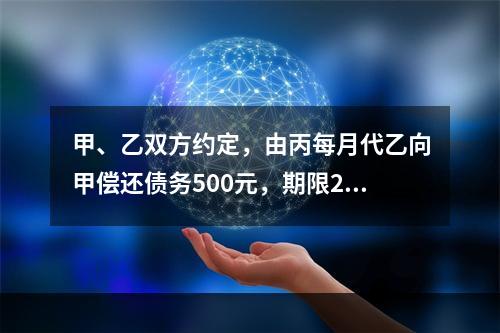 甲、乙双方约定，由丙每月代乙向甲偿还债务500元，期限2年。