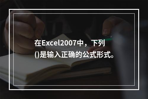 在Excel2007中，下列()是输入正确的公式形式。