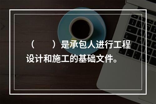 （　　）是承包人进行工程设计和施工的基础文件。