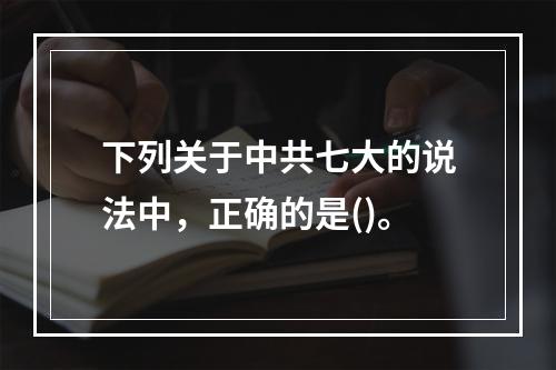 下列关于中共七大的说法中，正确的是()。