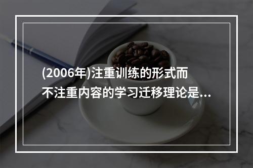 (2006年)注重训练的形式而不注重内容的学习迁移理论是（）