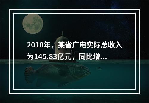 2010年，某省广电实际总收入为145.83亿元，同比增长3