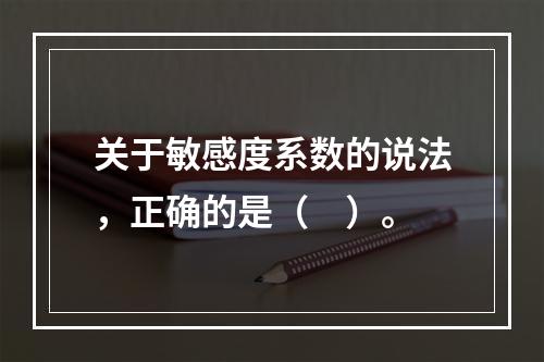 关于敏感度系数的说法，正确的是（　）。