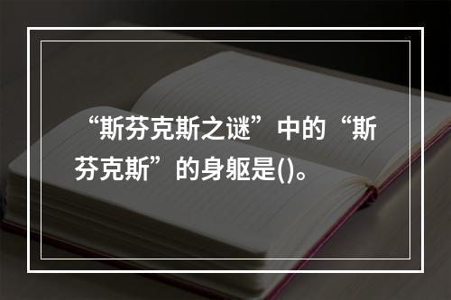 “斯芬克斯之谜”中的“斯芬克斯”的身躯是()。