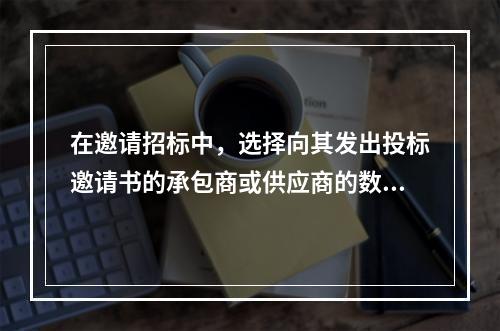 在邀请招标中，选择向其发出投标邀请书的承包商或供应商的数量不