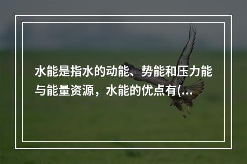 水能是指水的动能、势能和压力能与能量资源，水能的优点有()。