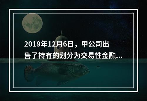 2019年12月6日，甲公司出售了持有的划分为交易性金融资产