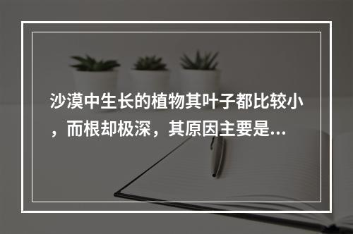 沙漠中生长的植物其叶子都比较小，而根却极深，其原因主要是()