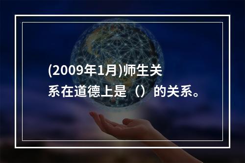 (2009年1月)师生关系在道德上是（）的关系。