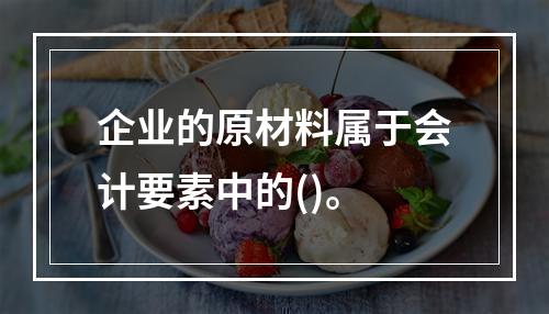 企业的原材料属于会计要素中的()。