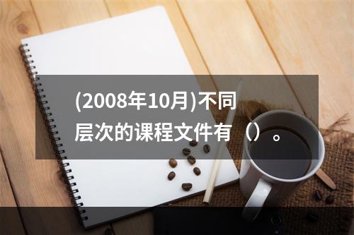 (2008年10月)不同层次的课程文件有（）。