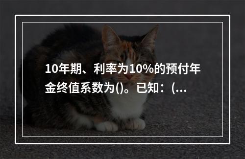 10年期、利率为10%的预付年金终值系数为()。已知：(F/