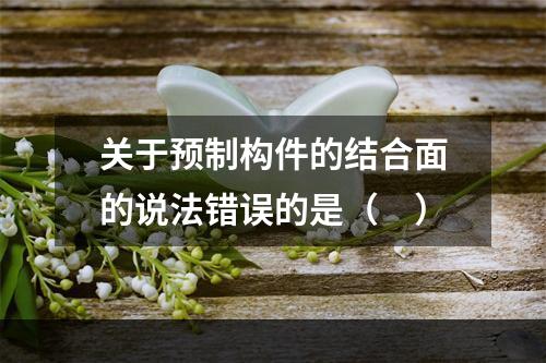 关于预制构件的结合面的说法错误的是（　）