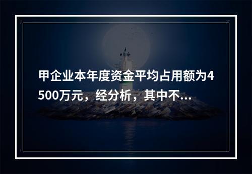 甲企业本年度资金平均占用额为4500万元，经分析，其中不合理