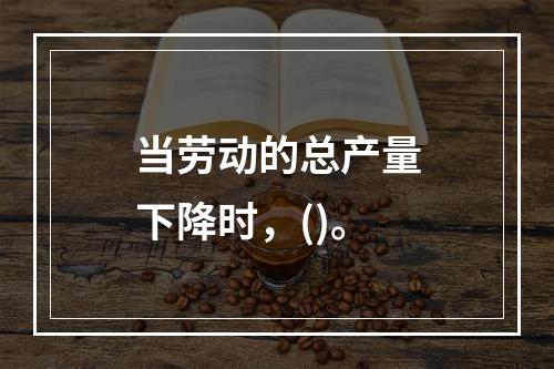 当劳动的总产量下降时，()。