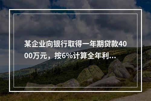 某企业向银行取得一年期贷款4000万元，按6%计算全年利息，