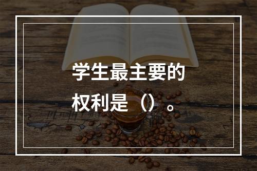 学生最主要的权利是（）。