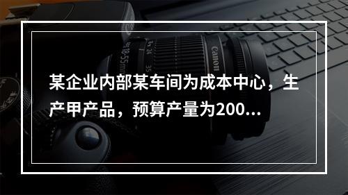 某企业内部某车间为成本中心，生产甲产品，预算产量为2000件