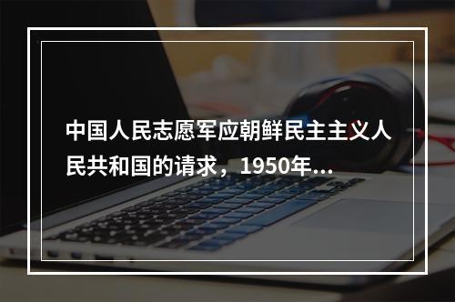 中国人民志愿军应朝鲜民主主义人民共和国的请求，1950年10