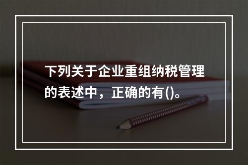 下列关于企业重组纳税管理的表述中，正确的有()。