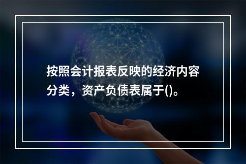 按照会计报表反映的经济内容分类，资产负债表属于()。