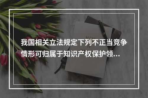 我国相关立法规定下列不正当竞争情形可归属于知识产权保护领域：