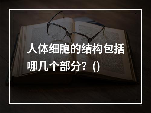 人体细胞的结构包括哪几个部分？()