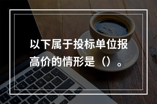 以下属于投标单位报高价的情形是（）。