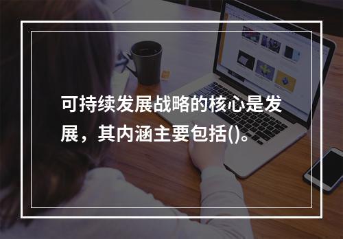 可持续发展战略的核心是发展，其内涵主要包括()。