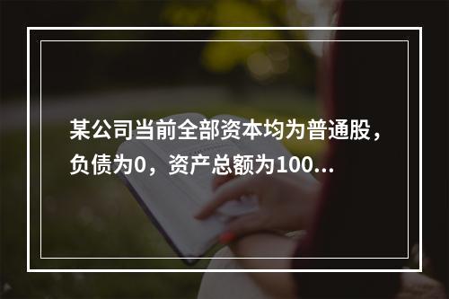 某公司当前全部资本均为普通股，负债为0，资产总额为100万元