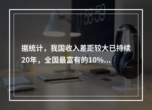 据统计，我国收入差距较大已持续20年，全国最富有的10%的家