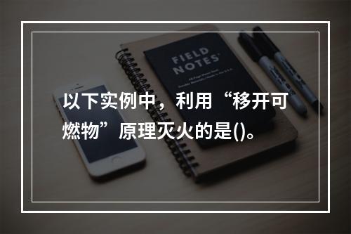 以下实例中，利用“移开可燃物”原理灭火的是()。