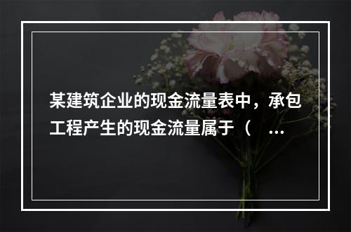 某建筑企业的现金流量表中，承包工程产生的现金流量属于（　）产