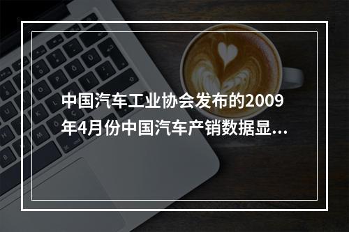 中国汽车工业协会发布的2009年4月份中国汽车产销数据显示，