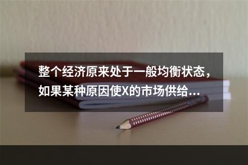 整个经济原来处于一般均衡状态，如果某种原因使X的市场供给增加