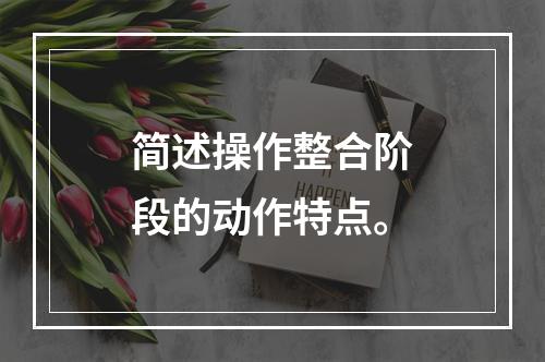 简述操作整合阶段的动作特点。